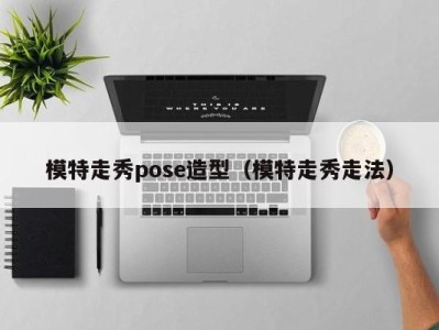 上海模特走秀pose造型（模特走秀走法）