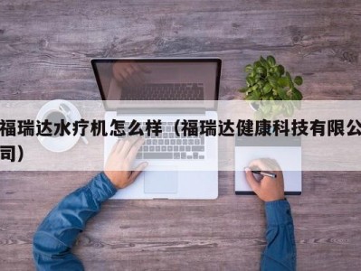 上海福瑞达水疗机怎么样（福瑞达健康科技有限公司）