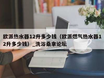 上海欧派热水器12升多少钱（欧派燃气热水器12升多少钱）_洗浴桑拿论坛