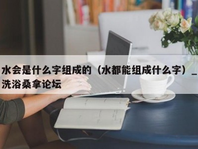 上海水会是什么字组成的（水都能组成什么字）_洗浴桑拿论坛