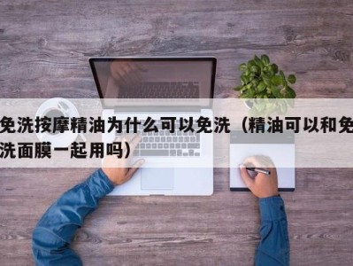 上海免洗按摩精油为什么可以免洗（精油可以和免洗面膜一起用吗）