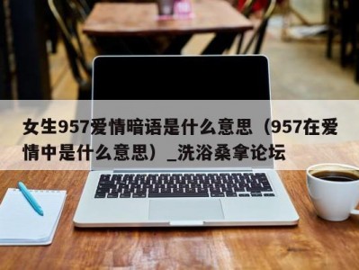 上海女生957爱情暗语是什么意思（957在爱情中是什么意思）_洗浴桑拿论坛