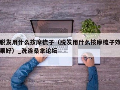 上海脱发用什么按摩梳子（脱发用什么按摩梳子效果好）_洗浴桑拿论坛