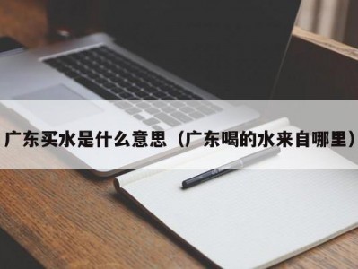 上海广东买水是什么意思（广东喝的水来自哪里）