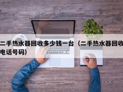 上海二手热水器回收多少钱一台（二手热水器回收电话号码）