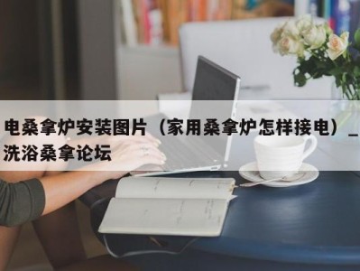 上海电桑拿炉安装图片（家用桑拿炉怎样接电）_洗浴桑拿论坛