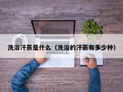 上海洗浴汗蒸是什么（洗浴的汗蒸有多少种）