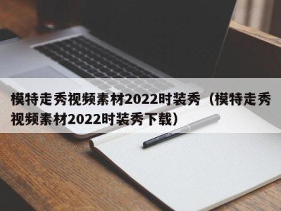 上海模特走秀视频素材2022时装秀（模特走秀视频素材2022时装秀下载）