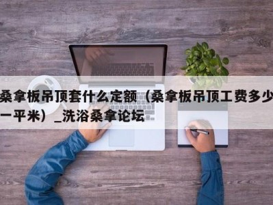 上海桑拿板吊顶套什么定额（桑拿板吊顶工费多少一平米）_洗浴桑拿论坛